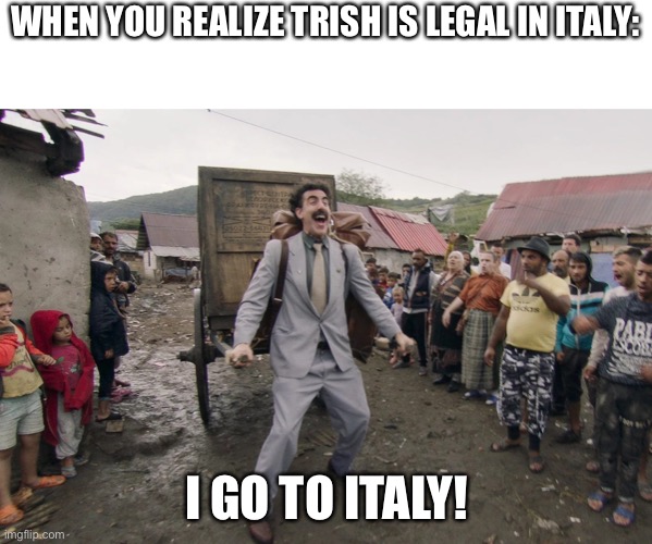 I Googled it. The legal age of consent in Italy is 14 | WHEN YOU REALIZE TRISH IS LEGAL IN ITALY:; I GO TO ITALY! | image tagged in borat i go to america,jojo | made w/ Imgflip meme maker