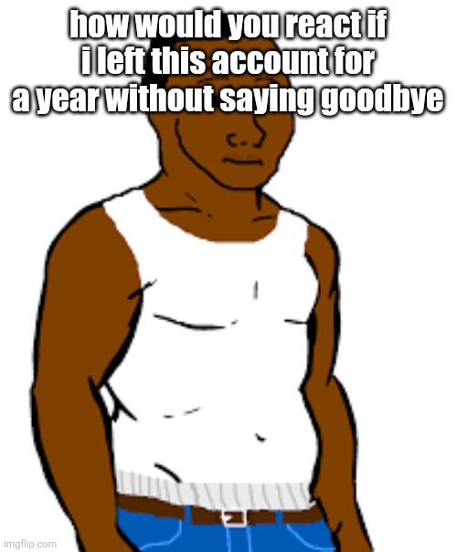 carl johnson | how would you react if i left this account for a year without saying goodbye | image tagged in carl johnson | made w/ Imgflip meme maker