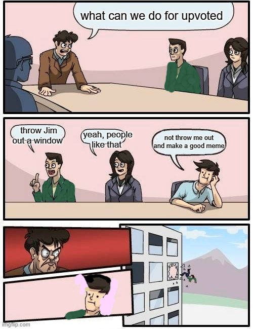 yay he does not get booted out of the window | what can we do for upvoted; throw Jim out a window; yeah, people like that; not throw me out and make a good meme | image tagged in memes,boardroom meeting suggestion | made w/ Imgflip meme maker