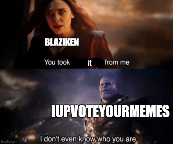 You took everything from me - I don't even know who you are | BLAZIKEN IUPVOTEYOURMEMES it | image tagged in you took everything from me - i don't even know who you are | made w/ Imgflip meme maker