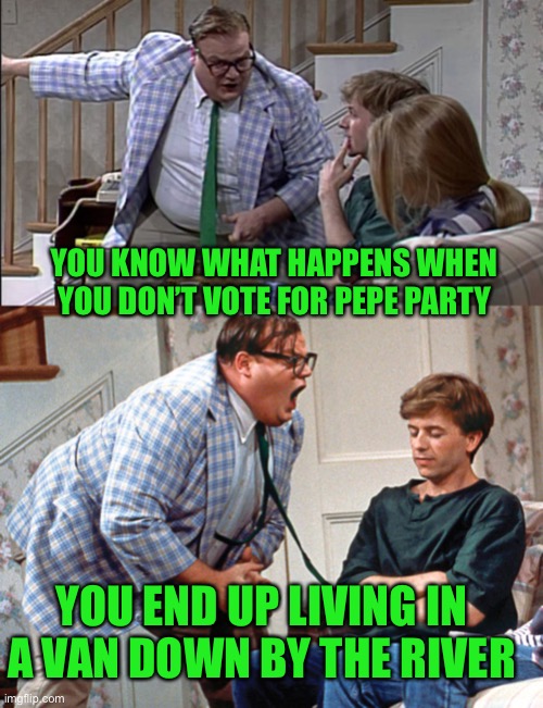 This is sound advice right here, don’t mess this up for your own good | YOU KNOW WHAT HAPPENS WHEN YOU DON’T VOTE FOR PEPE PARTY; YOU END UP LIVING IN A VAN DOWN BY THE RIVER | image tagged in van down by the river,pepe party | made w/ Imgflip meme maker