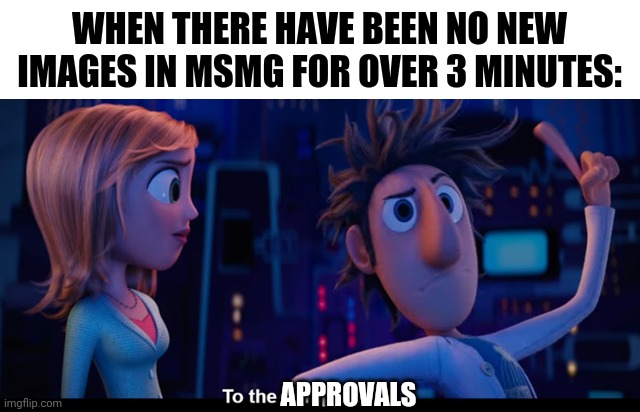 Lol | WHEN THERE HAVE BEEN NO NEW IMAGES IN MSMG FOR OVER 3 MINUTES:; APPROVALS | image tagged in to the computer | made w/ Imgflip meme maker