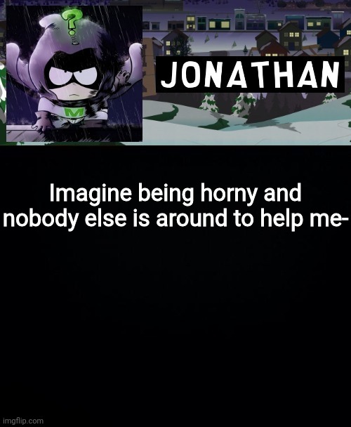Imagine being horny and nobody else is around to help me- | image tagged in jonathan but a bit mysterious | made w/ Imgflip meme maker