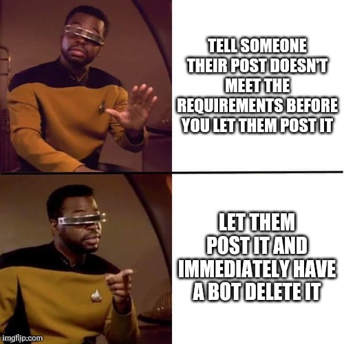 Geordi Drake | TELL SOMEONE THEIR POST DOESN'T MEET THE REQUIREMENTS BEFORE YOU LET THEM POST IT; LET THEM POST IT AND IMMEDIATELY HAVE A BOT DELETE IT | image tagged in geordi drake | made w/ Imgflip meme maker