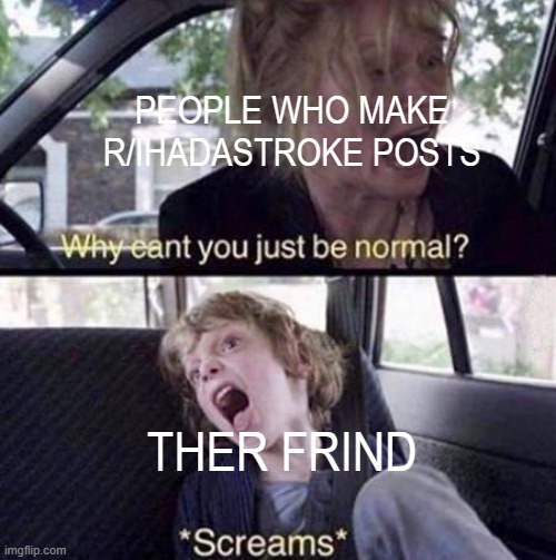 r/ihadstrokea |  PEOPLE WHO MAKE R/IHADASTROKE POSTS; THER FRIND | image tagged in why can't you just be normal,godzilla had a stroke trying to read this and fricking died,funny,funny memes,memes,bad luck brian | made w/ Imgflip meme maker