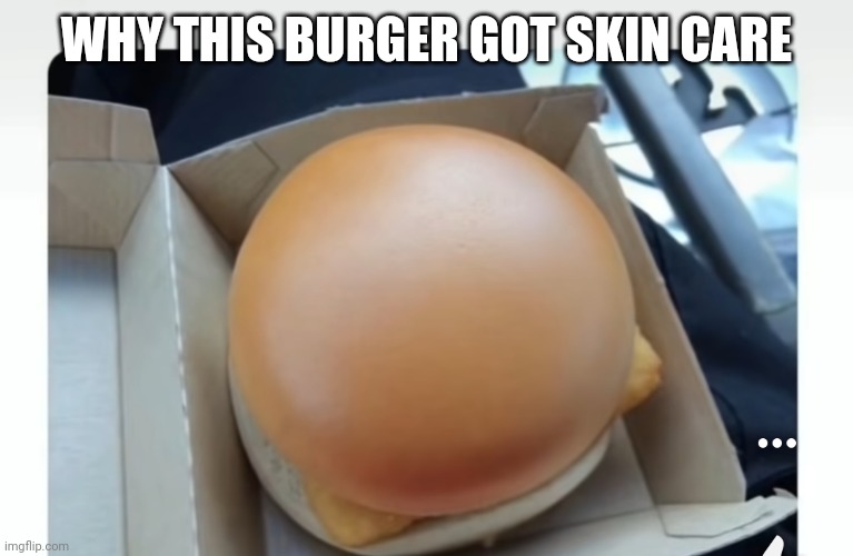  WHY THIS BURGER GOT SKIN CARE | image tagged in funny meme | made w/ Imgflip meme maker