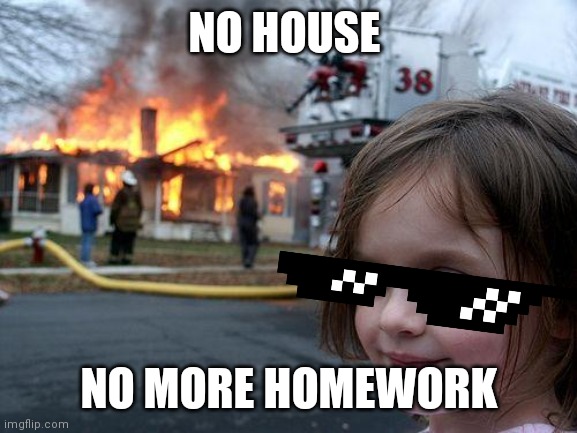 No more homework |  NO HOUSE; NO MORE HOMEWORK | image tagged in memes,disaster girl,house on fire | made w/ Imgflip meme maker