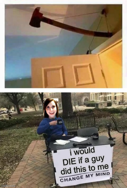 Well, she's not wrong |  i would DIE if a guy did this to me | image tagged in funny,overly attached girlfriend,change my mind,well youre not wrong,literally | made w/ Imgflip meme maker
