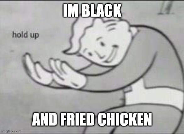 Fallout Hold Up | IM BLACK AND FRIED CHICKEN | image tagged in fallout hold up | made w/ Imgflip meme maker