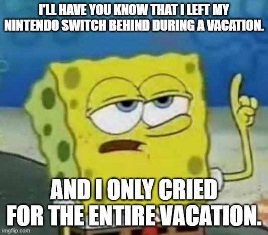 Leaving a Nintendo Switch at home is bad. Even for Spongebob. | I'LL HAVE YOU KNOW THAT I LEFT MY NINTENDO SWITCH BEHIND DURING A VACATION. AND I ONLY CRIED FOR THE ENTIRE VACATION. | image tagged in memes,i'll have you know spongebob | made w/ Imgflip meme maker