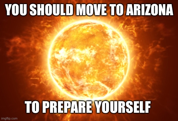 Summer heat | YOU SHOULD MOVE TO ARIZONA TO PREPARE YOURSELF | image tagged in summer heat | made w/ Imgflip meme maker