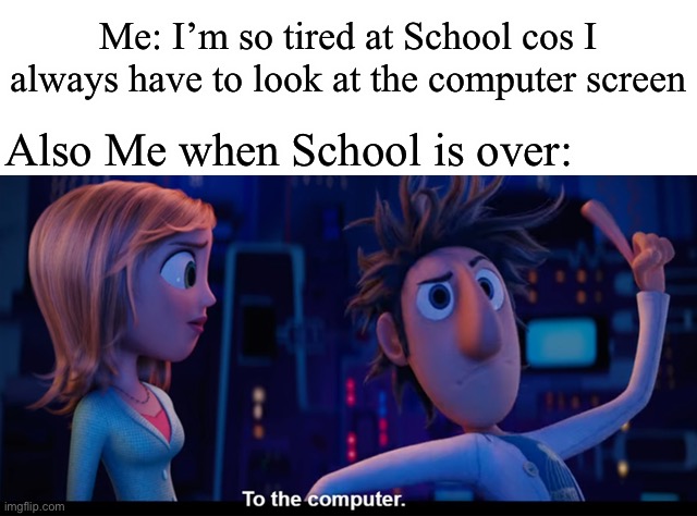 Happens to me a lot | Me: I’m so tired at School cos I always have to look at the computer screen; Also Me when School is over: | image tagged in to the computer | made w/ Imgflip meme maker