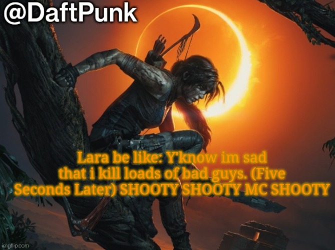 Hey you little Crofty! ♥ | Lara be like: Y'know im sad that i kill loads of bad guys. (Five Seconds Later) SHOOTY SHOOTY MC SHOOTY | image tagged in daft punk | made w/ Imgflip meme maker
