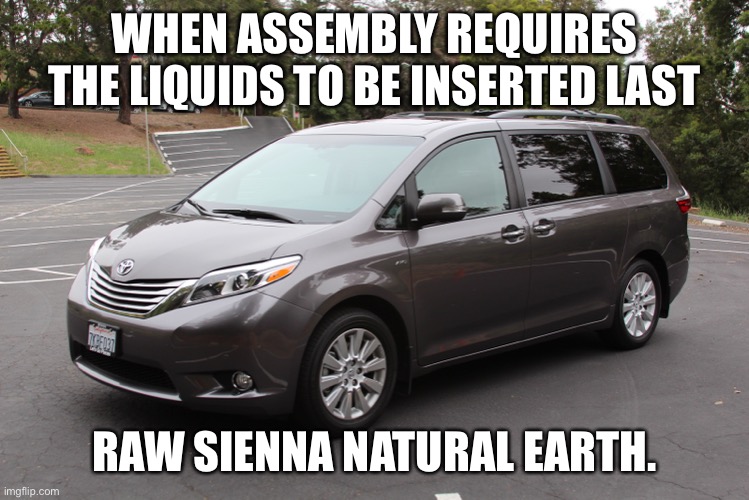 Glass of Water | WHEN ASSEMBLY REQUIRES THE LIQUIDS TO BE INSERTED LAST; RAW SIENNA NATURAL EARTH. | image tagged in toyota,automotive,education,family,aunt,stepdad | made w/ Imgflip meme maker