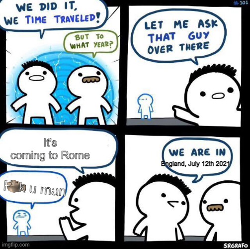 We time travelled... but to somewhere we don't want to be | It's coming to Rome; England, July 12th 2021; F  k u man | image tagged in we did it we time traveled,italy,england,euro 2020 | made w/ Imgflip meme maker