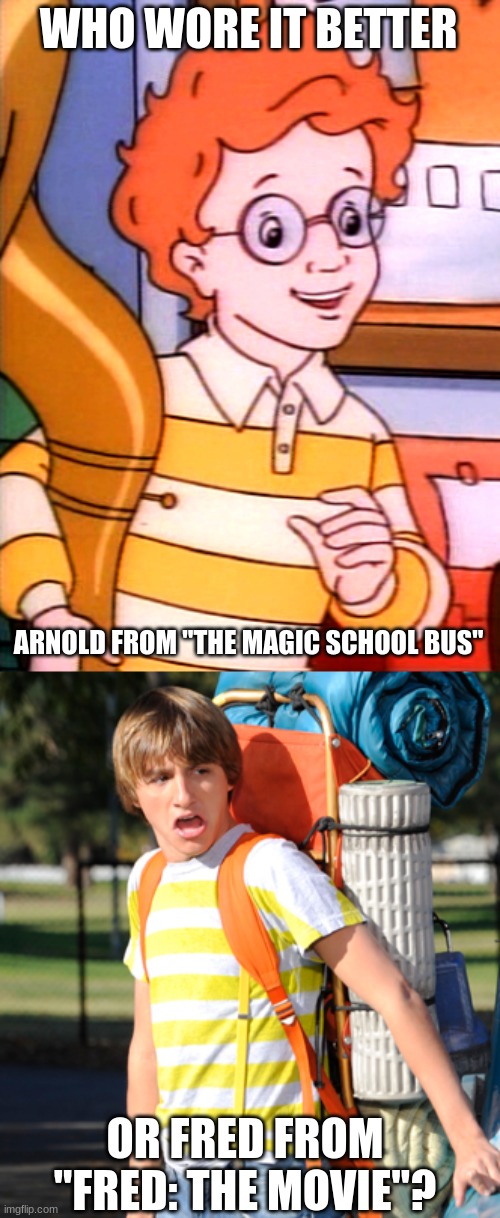 Who Wore It Better Wednesday #66 - Yellow and white stripes | WHO WORE IT BETTER; ARNOLD FROM "THE MAGIC SCHOOL BUS"; OR FRED FROM "FRED: THE MOVIE"? | image tagged in memes,who wore it better,magic school bus,fred,pbs kids,nickelodeon | made w/ Imgflip meme maker