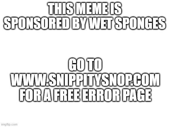 Blank White Template | THIS MEME IS SPONSORED BY WET SPONGES; GO TO WWW.SNIPPITYSNOP.COM
FOR A FREE ERROR PAGE | image tagged in website | made w/ Imgflip meme maker
