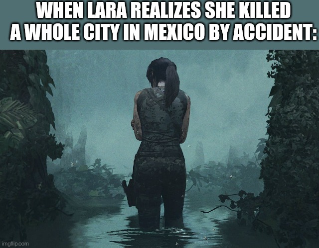 Lara Croft | WHEN LARA REALIZES SHE KILLED A WHOLE CITY IN MEXICO BY ACCIDENT: | image tagged in lara croft | made w/ Imgflip meme maker