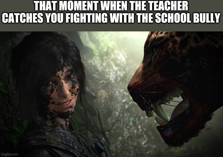 Lara Croft | THAT MOMENT WHEN THE TEACHER CATCHES YOU FIGHTING WITH THE SCHOOL BULLY | image tagged in lara croft | made w/ Imgflip meme maker