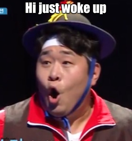 Call me Shiyu now | Hi just woke up | image tagged in pogging seyoon higher quality | made w/ Imgflip meme maker