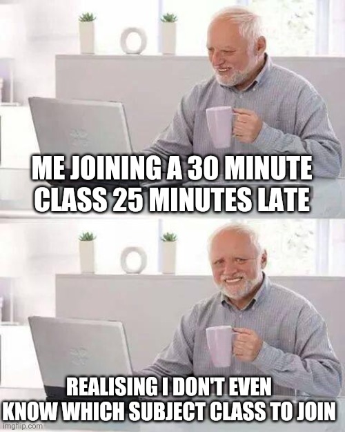FUNNY MEMES | ME JOINING A 30 MINUTE CLASS 25 MINUTES LATE; REALISING I DON'T EVEN KNOW WHICH SUBJECT CLASS TO JOIN | image tagged in memes,hide the pain harold | made w/ Imgflip meme maker