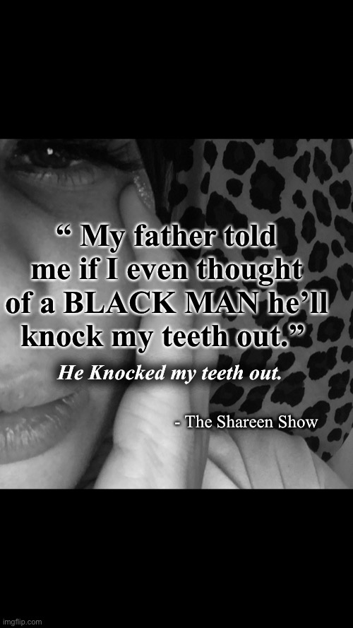 Black Lives Matter | “ My father told me if I even thought of a BLACK MAN he’ll knock my teeth out.”; He Knocked my teeth out. - The Shareen Show | image tagged in blm,black lives matter,justice,abuse,mental health | made w/ Imgflip meme maker