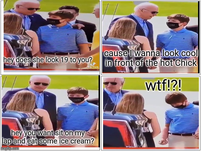 Creepy joe doing Creepy s**t again | cause I wanna look cool in front of the hot Chick; hey does she look 19 to you? wtf!?! hey you want sit on my lap and eat some ice cream? | image tagged in joe biden,creepy joe biden,pedo | made w/ Imgflip meme maker