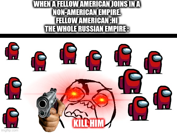 russian empire meme | WHEN A FELLOW AMERICAN JOINS IN A
NON-AMERICAN EMPIRE.
FELLOW AMERICAN :HI
THE WHOLE RUSSIAN EMPIRE :; KILL HIM | image tagged in i was bored so i made this | made w/ Imgflip meme maker