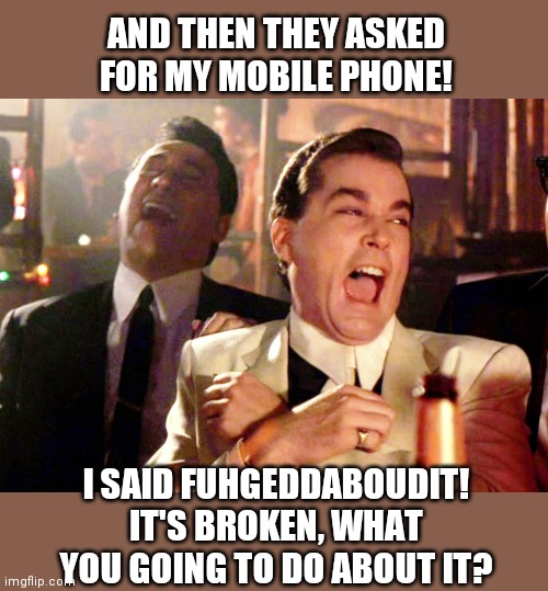Mobile phone | AND THEN THEY ASKED FOR MY MOBILE PHONE! I SAID FUHGEDDABOUDIT! IT'S BROKEN, WHAT YOU GOING TO DO ABOUT IT? | image tagged in memes,good fellas hilarious | made w/ Imgflip meme maker