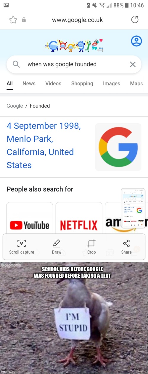 Thanks to my Samsung S7, I finally took a screenshot | SCHOOL KIDS BEFORE GOOGLE WAS FOUNDED BEFORE TAKING A TEST | image tagged in i'm stupid,google,google search,school,test | made w/ Imgflip meme maker