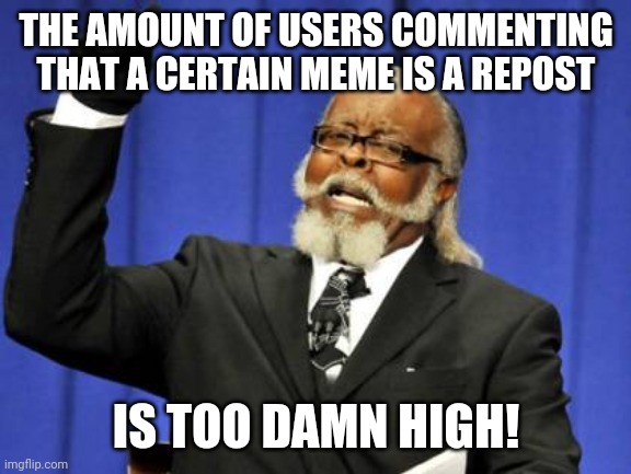 Too Damn High Meme | THE AMOUNT OF USERS COMMENTING THAT A CERTAIN MEME IS A REPOST IS TOO DAMN HIGH! | image tagged in memes,too damn high | made w/ Imgflip meme maker
