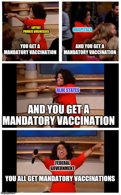 How About H**L NOOOOOO! | LEFTIST PRIVATE BUSINESSES; HOSPITALS; YOU GET A MANDATORY VACCINATION; AND YOU GET A MANDATORY VACCINATION; BLUE STATES; AND YOU GET A MANDATORY VACCINATION; FEDERAL GOVERNMENT; YOU ALL GET MANDATORY VACCINATIONS | image tagged in oprah you get a car everybody gets a car,nuremberg code,vaccinations,mandatory,government corruption | made w/ Imgflip meme maker