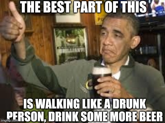 Go Home Obama, You're Drunk | THE BEST PART OF THIS IS WALKING LIKE A DRUNK PERSON, DRINK SOME MORE BEER | image tagged in go home obama you're drunk | made w/ Imgflip meme maker