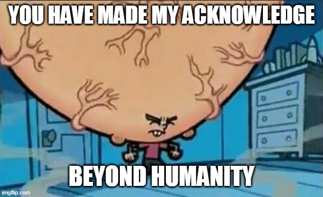 Big Brain timmy | YOU HAVE MADE MY ACKNOWLEDGE BEYOND HUMANITY | image tagged in big brain timmy | made w/ Imgflip meme maker