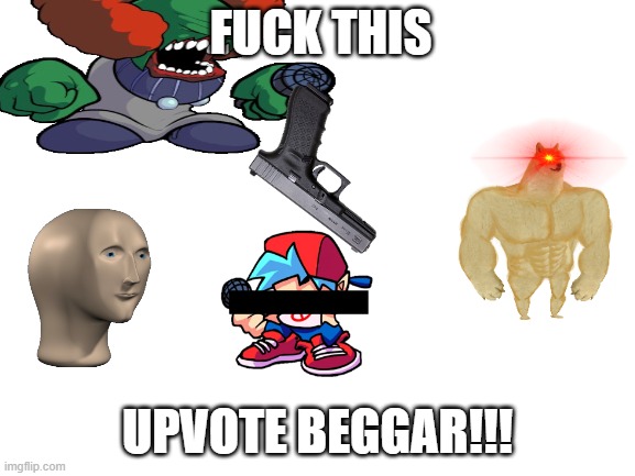 FUCK THIS UPVOTE BEGGAR!!! | image tagged in blank white template | made w/ Imgflip meme maker