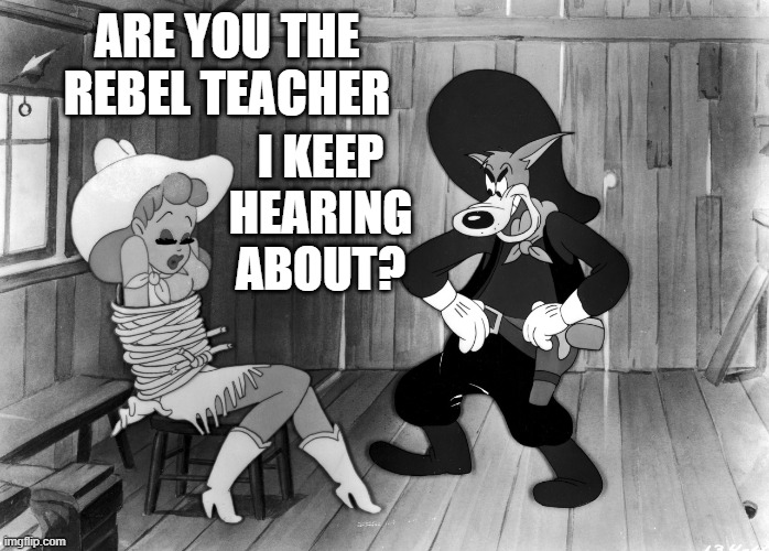 A Rebel Until The End | ARE YOU THE REBEL TEACHER; I KEEP HEARING ABOUT? | image tagged in memes,comics,rebel,teacher,hearing,are you sure about that | made w/ Imgflip meme maker