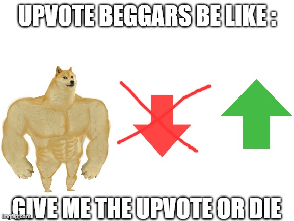 UPVOTE BEGGARS BE LIKE : GIVE ME THE UPVOTE OR DIE | image tagged in blank white template | made w/ Imgflip meme maker