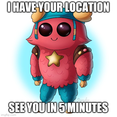 E | I HAVE YOUR LOCATION; SEE YOU IN 5 MINUTES | image tagged in e | made w/ Imgflip meme maker