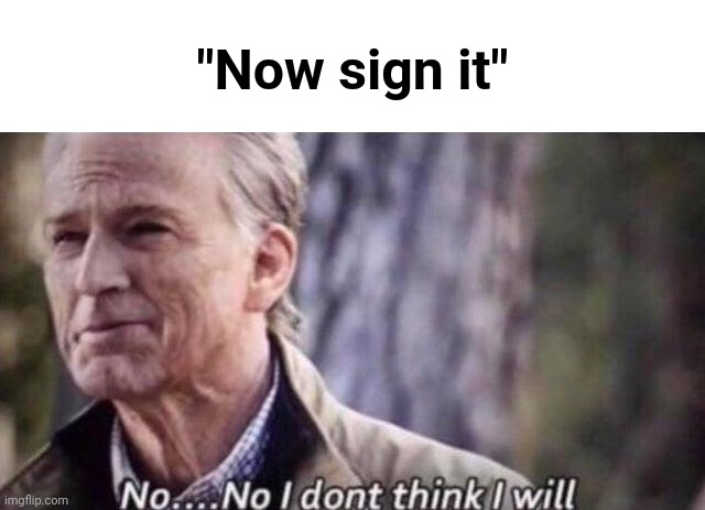 no i don't think i will | "Now sign it" | image tagged in no i don't think i will | made w/ Imgflip meme maker