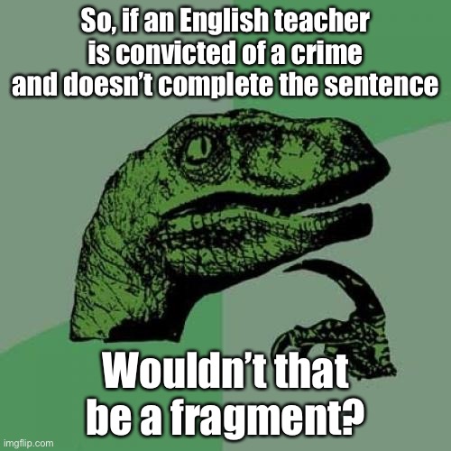 Hmmm | So, if an English teacher is convicted of a crime and doesn’t complete the sentence; Wouldn’t that be a fragment? | image tagged in memes,philosoraptor | made w/ Imgflip meme maker