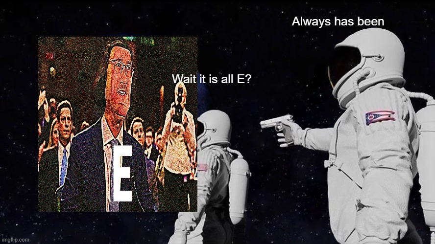 E | Always has been; Wait it is all E? | image tagged in memes,always has been | made w/ Imgflip meme maker