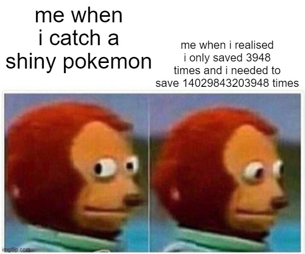 pokemon | me when i catch a shiny pokemon; me when i realised i only saved 3948 times and i needed to save 14029843203948 times | image tagged in memes,monkey puppet | made w/ Imgflip meme maker