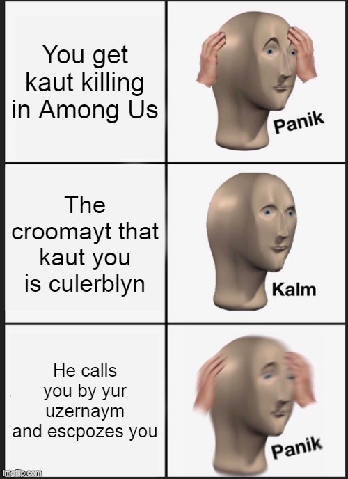 Among meme | You get kaut killing in Among Us; The croomayt that kaut you is culerblyn; He calls you by yur uzernaym and escpozes you | image tagged in memes,panik kalm panik | made w/ Imgflip meme maker