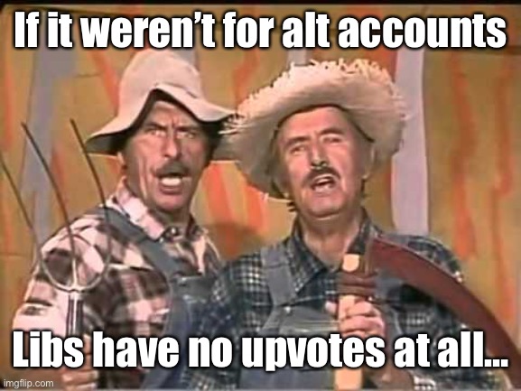 HeeHaw | If it weren’t for alt accounts Libs have no upvotes at all… | image tagged in heehaw | made w/ Imgflip meme maker