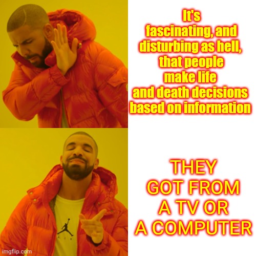 Common Sense Isn't Extinct But It's Definitely In Hiding | It's fascinating, and disturbing as hell, 
that people make life 
and death decisions 
based on information; THEY GOT FROM A TV OR A COMPUTER | image tagged in memes,drake hotline bling,common sense,thinking man,dumbasses,funny because it's true | made w/ Imgflip meme maker