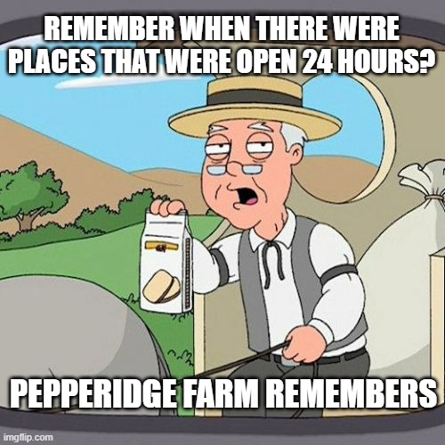 post-pandemic life | REMEMBER WHEN THERE WERE PLACES THAT WERE OPEN 24 HOURS? PEPPERIDGE FARM REMEMBERS | image tagged in memes,pepperidge farm remembers,after hours,closed,always,open | made w/ Imgflip meme maker