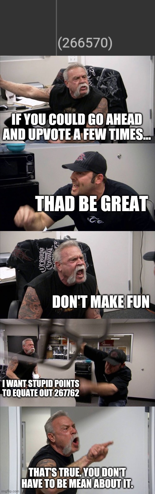 Yin Yang | IF YOU COULD GO AHEAD AND UPVOTE A FEW TIMES... THAD BE GREAT; DON'T MAKE FUN; I WANT STUPID POINTS TO EQUATE OUT 267762; THAT'S TRUE. YOU DON'T HAVE TO BE MEAN ABOUT IT. | image tagged in memes,american chopper argument | made w/ Imgflip meme maker