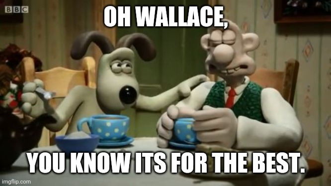 Sympathetic Gromit | OH WALLACE, YOU KNOW ITS FOR THE BEST. | image tagged in sympathetic gromit | made w/ Imgflip meme maker