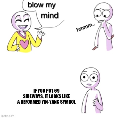 Blow my mind | IF YOU PUT 69 SIDEWAYS, IT LOOKS LIKE A DEFORMED YIN-YANG SYMBOL | image tagged in blow my mind | made w/ Imgflip meme maker