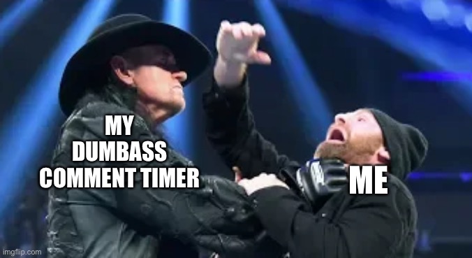 MY DUMBASS COMMENT TIMER; ME | image tagged in undertaker and sami zayn | made w/ Imgflip meme maker